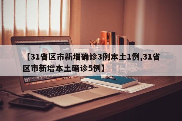 【31省区市新增确诊3例本土1例,31省区市新增本土确诊5例】