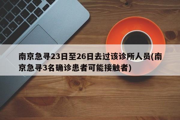 南京急寻23日至26日去过该诊所人员(南京急寻3名确诊患者可能接触者)