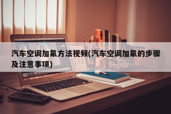 汽车空调加氟方法视频(汽车空调加氟的步骤及注意事项)