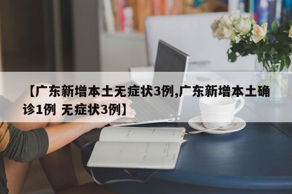 【广东新增本土无症状3例,广东新增本土确诊1例 无症状3例】