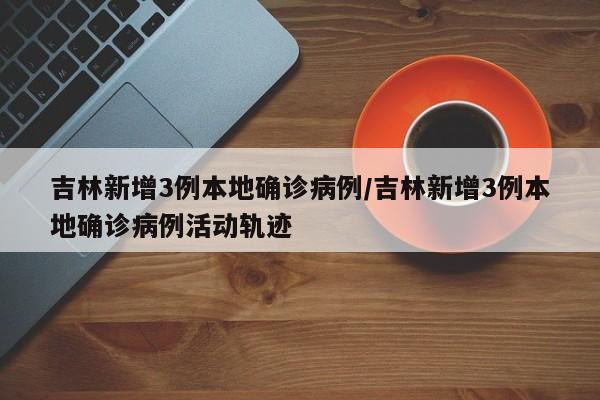 吉林新增3例本地确诊病例/吉林新增3例本地确诊病例活动轨迹