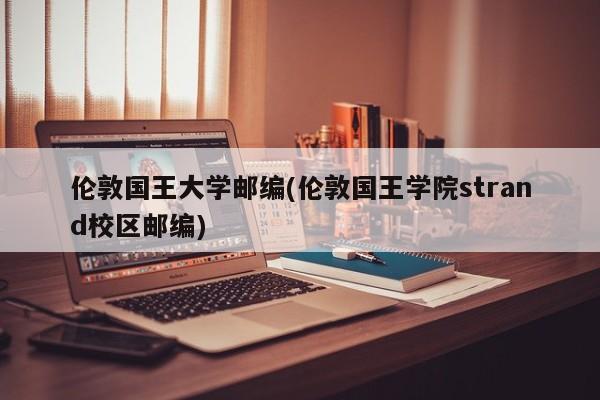 伦敦国王大学邮编(伦敦国王学院strand校区邮编)