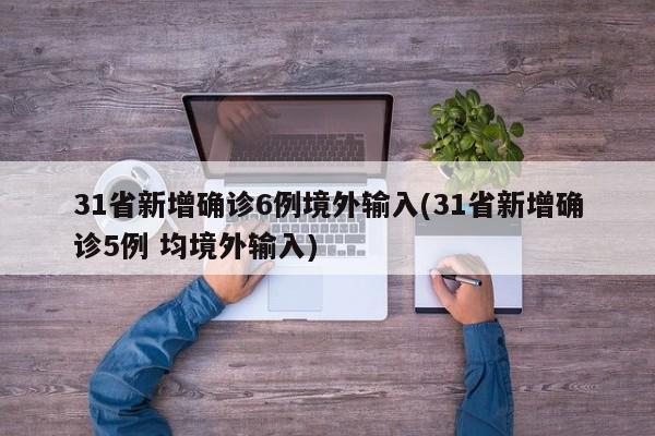 31省新增确诊6例境外输入(31省新增确诊5例 均境外输入)
