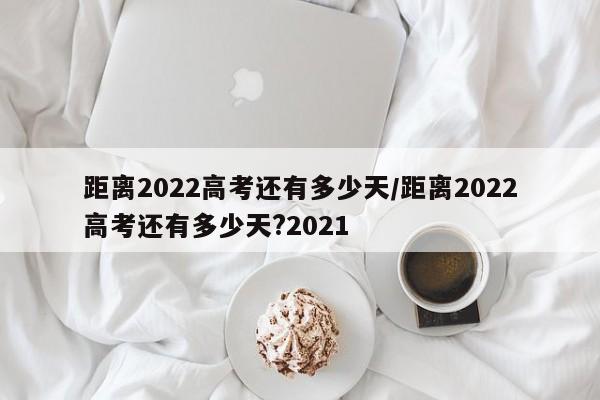 距离2022高考还有多少天/距离2022高考还有多少天?2021