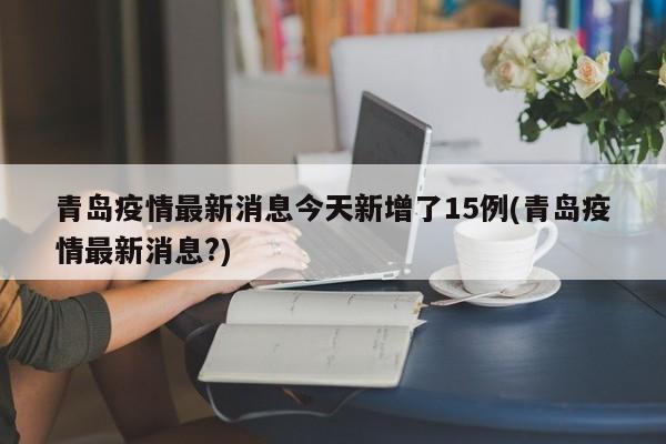 青岛疫情最新消息今天新增了15例(青岛疫情最新消息?)