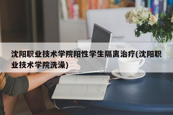 沈阳职业技术学院阳性学生隔离治疗(沈阳职业技术学院洗澡)