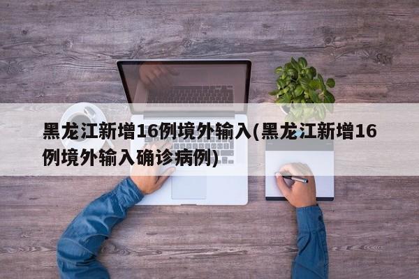 黑龙江新增16例境外输入(黑龙江新增16例境外输入确诊病例)