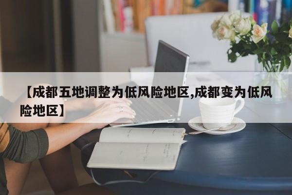 【成都五地调整为低风险地区,成都变为低风险地区】