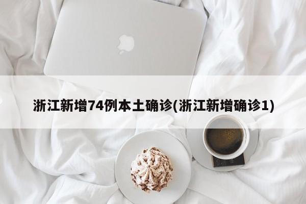 浙江新增74例本土确诊(浙江新增确诊1)