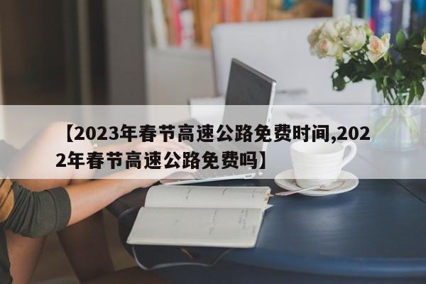 【2023年春节高速公路免费时间,2022年春节高速公路免费吗】