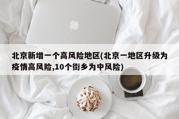 北京新增一个高风险地区(北京一地区升级为疫情高风险,10个街乡为中风险)