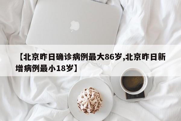 【北京昨日确诊病例最大86岁,北京昨日新增病例最小18岁】