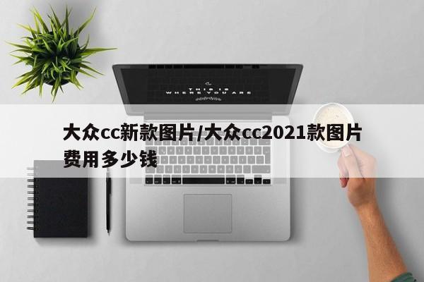 大众cc新款图片/大众cc2021款图片费用多少钱