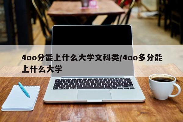 4oo分能上什么大学文科类/4oo多分能上什么大学