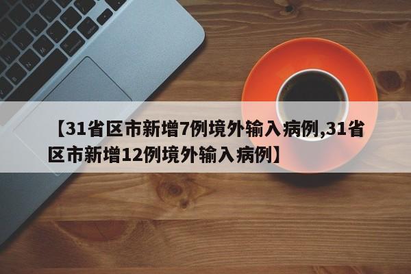 【31省区市新增7例境外输入病例,31省区市新增12例境外输入病例】