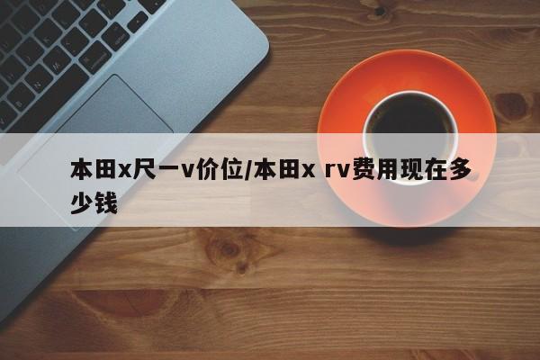 本田x尺一v价位/本田x rv费用现在多少钱