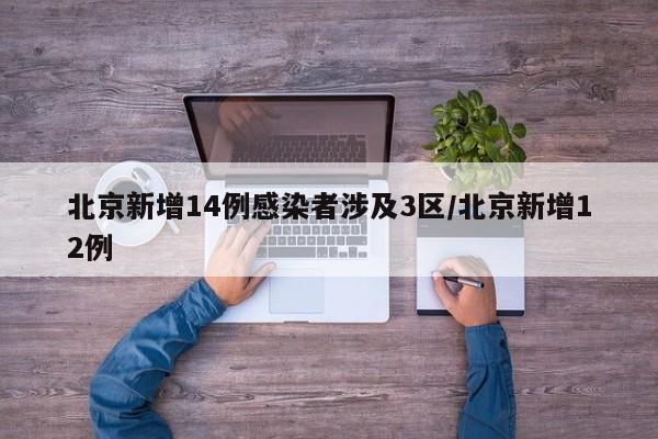 北京新增14例感染者涉及3区/北京新增12例