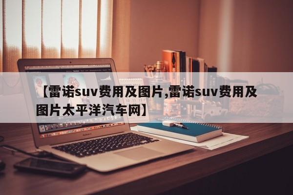 【雷诺suv费用及图片,雷诺suv费用及图片太平洋汽车网】