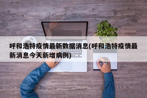 呼和浩特疫情最新数据消息(呼和浩特疫情最新消息今天新增病例)