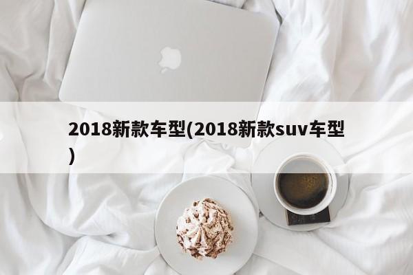 2018新款车型(2018新款suv车型)