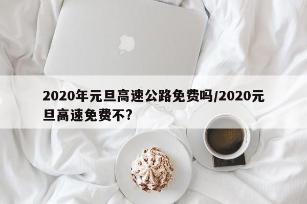 2020年元旦高速公路免费吗/2020元旦高速免费不?