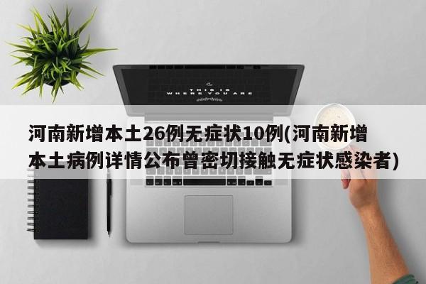 河南新增本土26例无症状10例(河南新增本土病例详情公布曾密切接触无症状感染者)