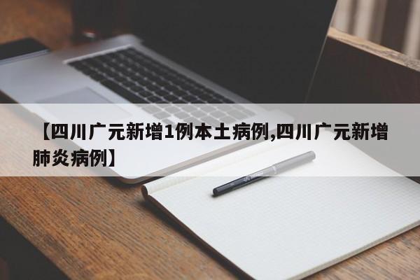 【四川广元新增1例本土病例,四川广元新增肺炎病例】