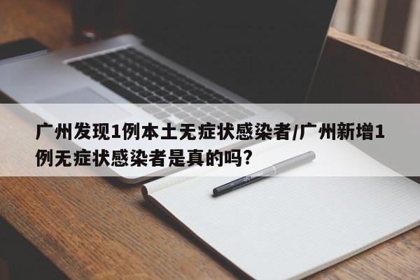广州发现1例本土无症状感染者/广州新增1例无症状感染者是真的吗?