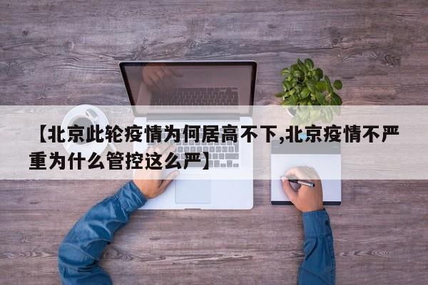 【北京此轮疫情为何居高不下,北京疫情不严重为什么管控这么严】