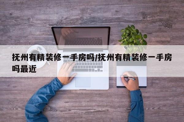抚州有精装修一手房吗/抚州有精装修一手房吗最近