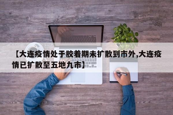 【大连疫情处于胶着期未扩散到市外,大连疫情已扩散至五地九市】