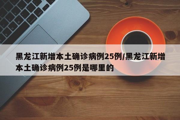 黑龙江新增本土确诊病例25例/黑龙江新增本土确诊病例25例是哪里的