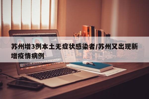 苏州增3例本土无症状感染者/苏州又出现新增疫情病例