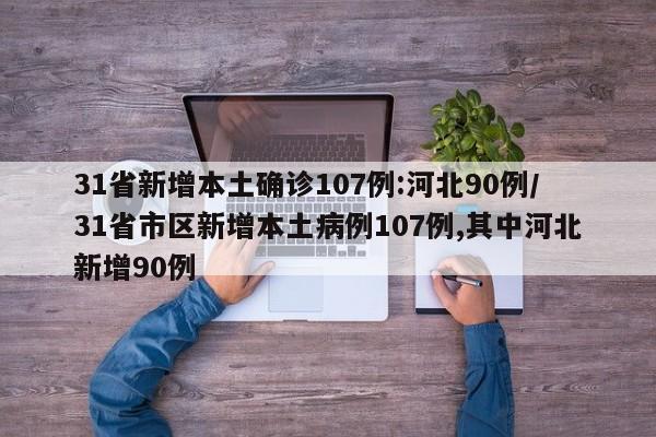 31省新增本土确诊107例:河北90例/31省市区新增本土病例107例,其中河北新增90例