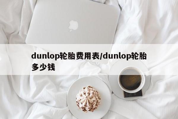 dunlop轮胎费用表/dunlop轮胎多少钱