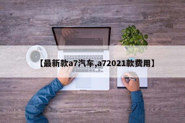 【最新款a7汽车,a72021款费用】