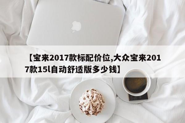 【宝来2017款标配价位,大众宝来2017款15l自动舒适版多少钱】