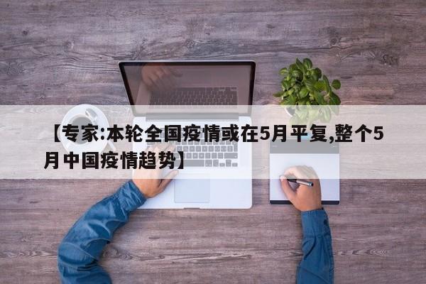 【专家:本轮全国疫情或在5月平复,整个5月中国疫情趋势】