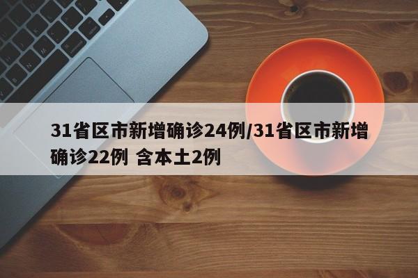 31省区市新增确诊24例/31省区市新增确诊22例 含本土2例