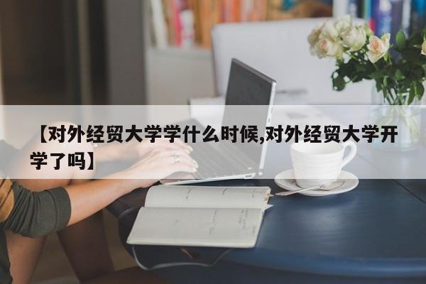 【对外经贸大学学什么时候,对外经贸大学开学了吗】