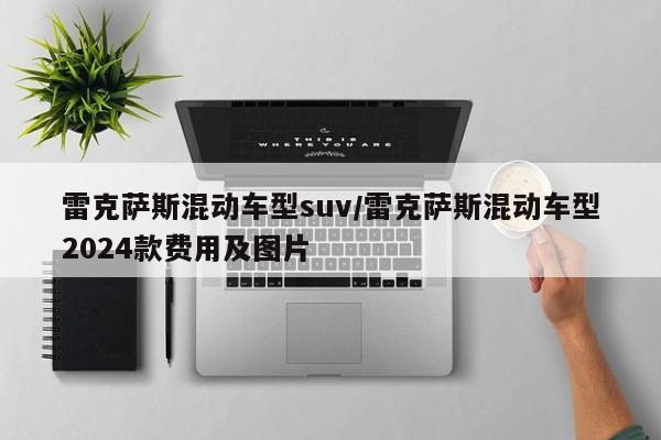 雷克萨斯混动车型suv/雷克萨斯混动车型2024款费用及图片