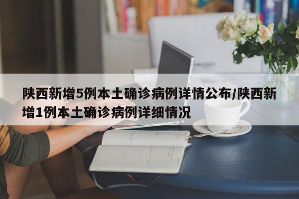 陕西新增5例本土确诊病例详情公布/陕西新增1例本土确诊病例详细情况