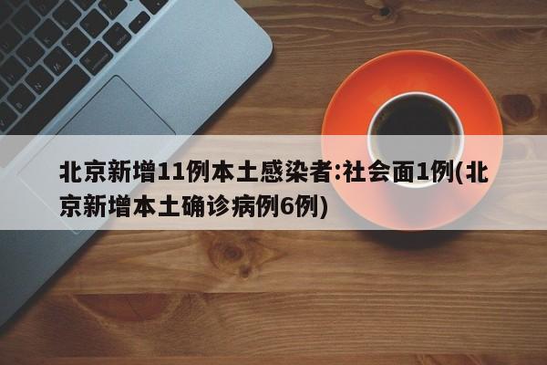 北京新增11例本土感染者:社会面1例(北京新增本土确诊病例6例)
