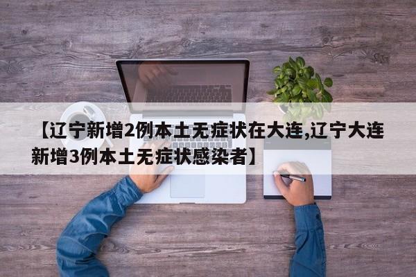 【辽宁新增2例本土无症状在大连,辽宁大连新增3例本土无症状感染者】