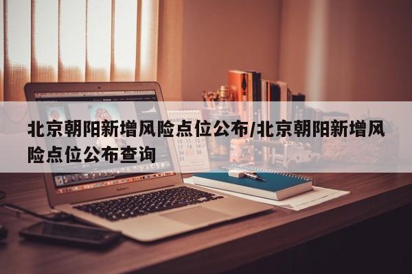 北京朝阳新增风险点位公布/北京朝阳新增风险点位公布查询