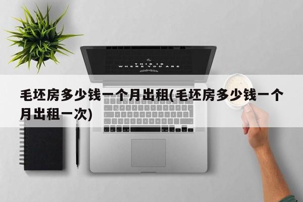 毛坯房多少钱一个月出租(毛坯房多少钱一个月出租一次)