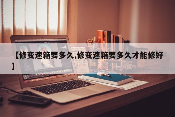【修变速箱要多久,修变速箱要多久才能修好】