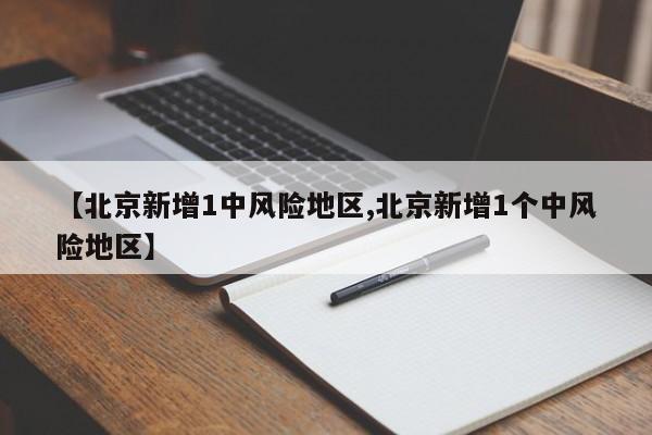 【北京新增1中风险地区,北京新增1个中风险地区】