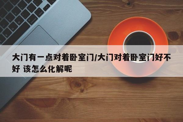大门有一点对着卧室门/大门对着卧室门好不好 该怎么化解呢