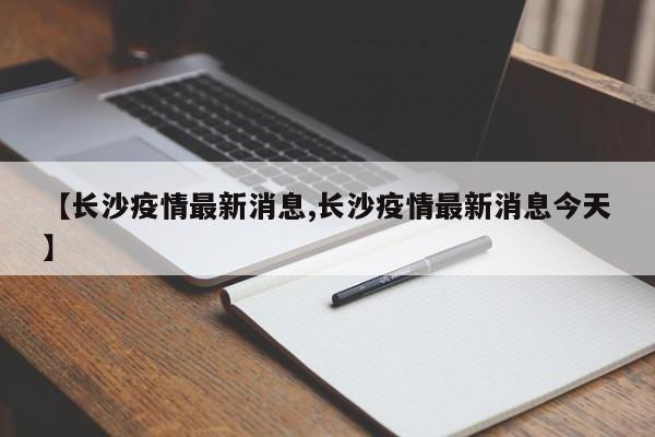 【长沙疫情最新消息,长沙疫情最新消息今天】